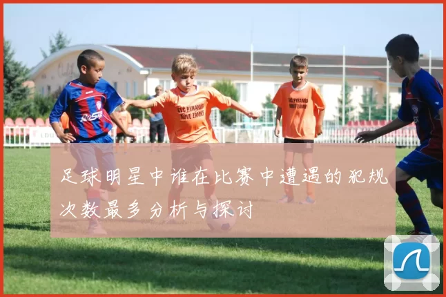 足球明星中谁在比赛中遭遇的犯规次数最多分析与探讨
