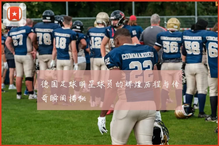 德国足球明星球员的辉煌历程与传奇瞬间揭秘