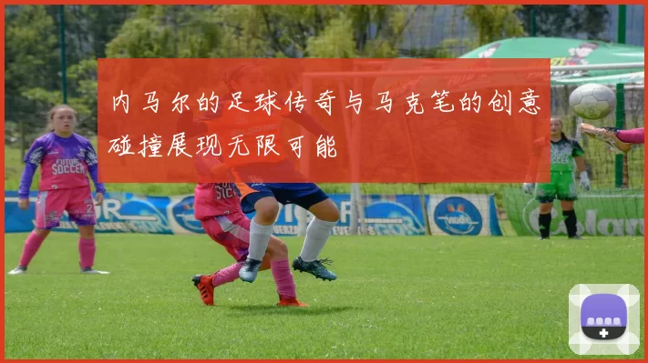 内马尔的足球传奇与马克笔的创意碰撞展现无限可能