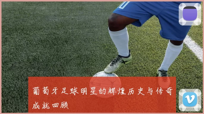 葡萄牙足球明星的辉煌历史与传奇成就回顾