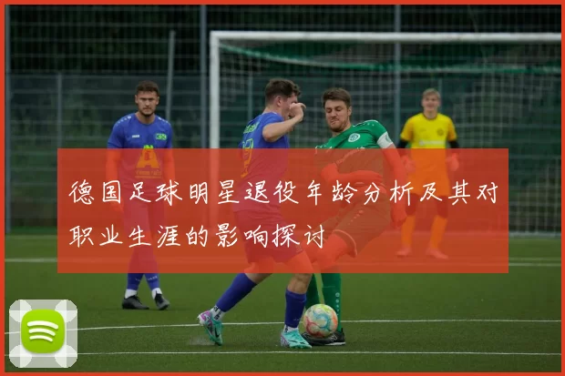 德国足球明星退役年龄分析及其对职业生涯的影响探讨