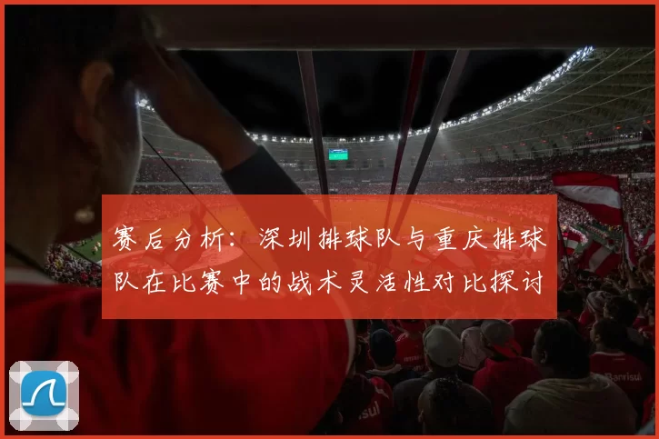 赛后分析：深圳排球队与重庆排球队在比赛中的战术灵活性对比探讨