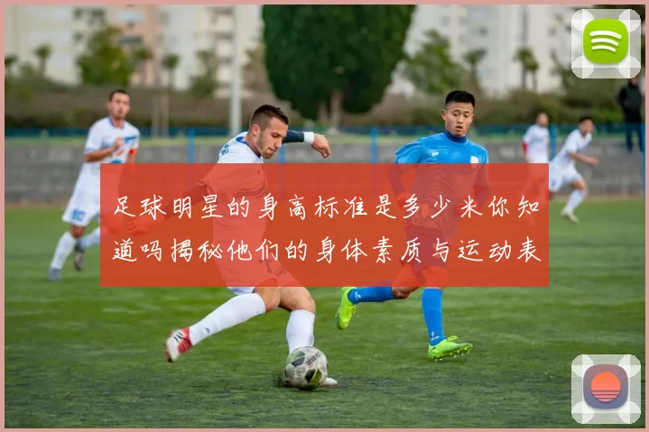 足球明星的身高标准是多少米你知道吗揭秘他们的身体素质与运动表现
