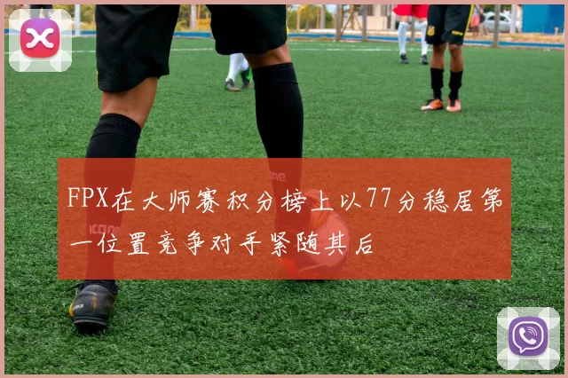 FPX在大师赛积分榜上以77分稳居第一位置竞争对手紧随其后