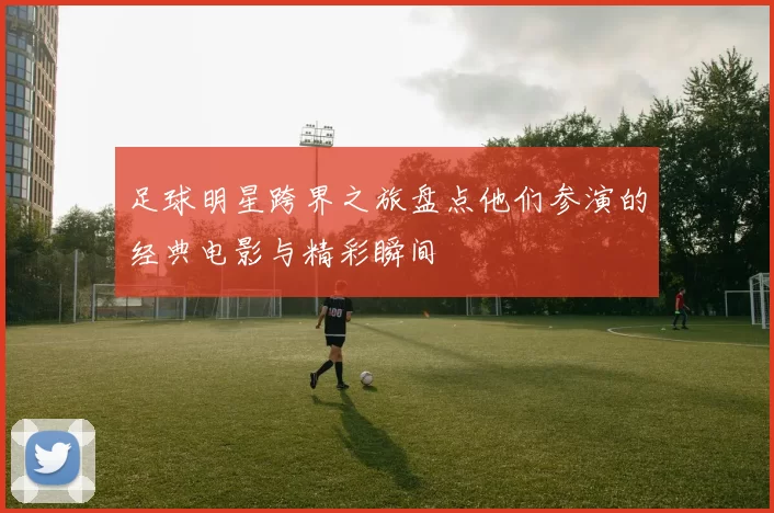 足球明星跨界之旅盘点他们参演的经典电影与精彩瞬间