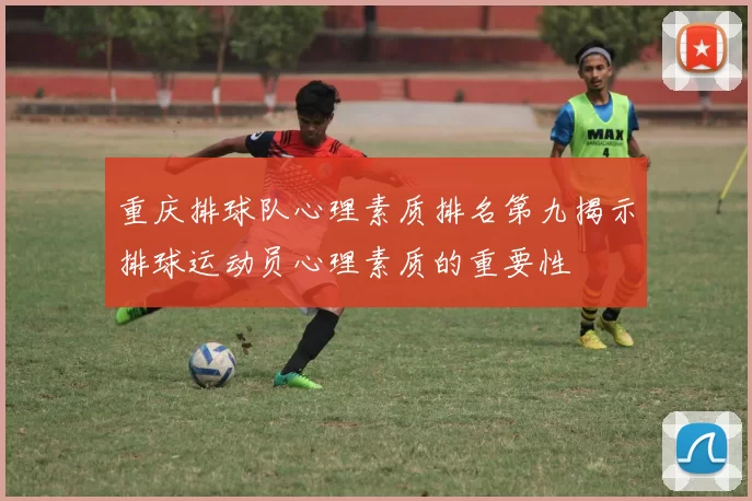 重庆排球队心理素质排名第九揭示排球运动员心理素质的重要性