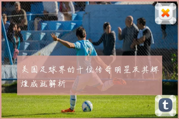 美国足球界的十位传奇明星及其辉煌成就解析