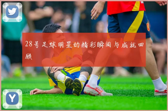 28号足球明星的精彩瞬间与成就回顾