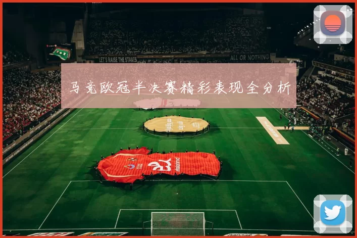 马竞欧冠半决赛精彩表现全分析