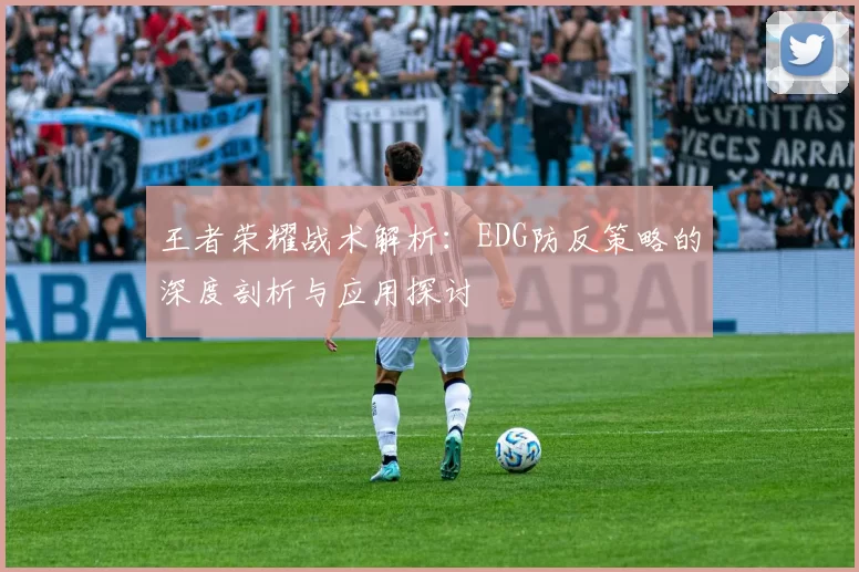 王者荣耀战术解析：EDG防反策略的深度剖析与应用探讨
