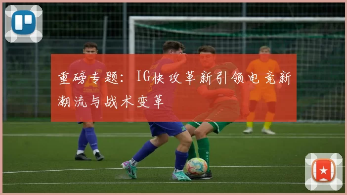 重磅专题：IG快攻革新引领电竞新潮流与战术变革