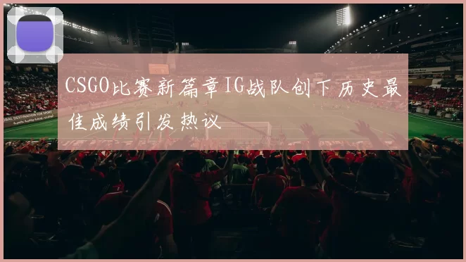 CSGO比赛新篇章IG战队创下历史最佳成绩引发热议