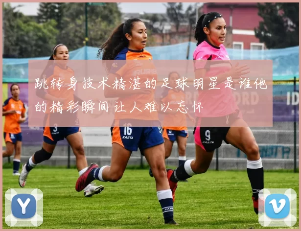 跳转身技术精湛的足球明星是谁他的精彩瞬间让人难以忘怀