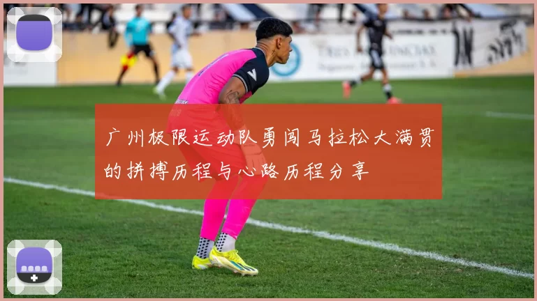 广州极限运动队勇闯马拉松大满贯的拼搏历程与心路历程分享