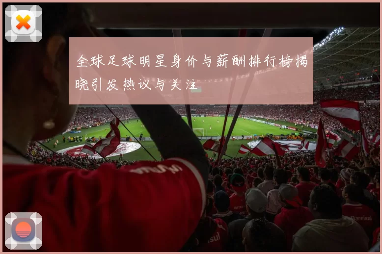 全球足球明星身价与薪酬排行榜揭晓引发热议与关注