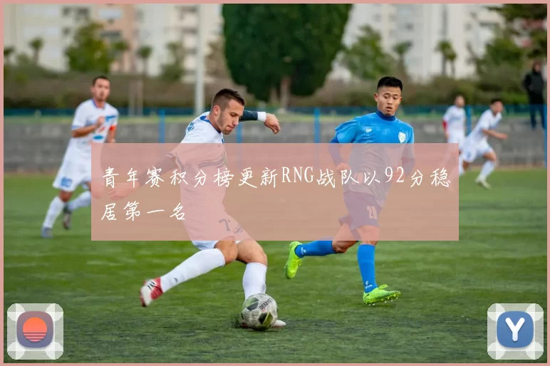 青年赛积分榜更新RNG战队以92分稳居第一名