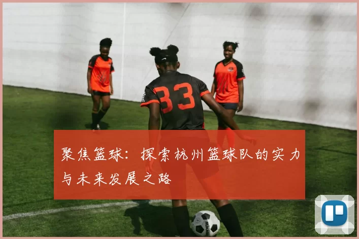 聚焦篮球：探索杭州篮球队的实力与未来发展之路