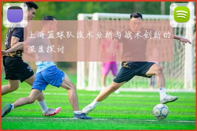 上海篮球队技术分析与战术创新的深度探讨
