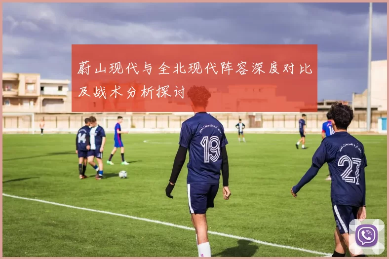 蔚山现代与全北现代阵容深度对比及战术分析探讨