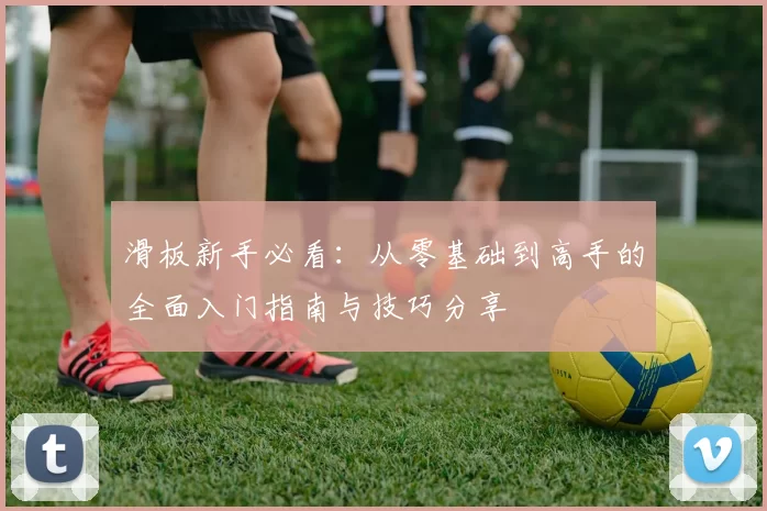滑板新手必看：从零基础到高手的全面入门指南与技巧分享