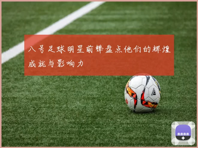 八号足球明星前锋盘点他们的辉煌成就与影响力