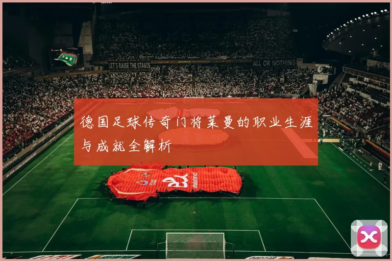 德国足球传奇门将莱曼的职业生涯与成就全解析