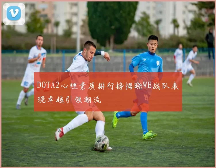 DOTA2心理素质排行榜揭晓WE战队表现卓越引领潮流