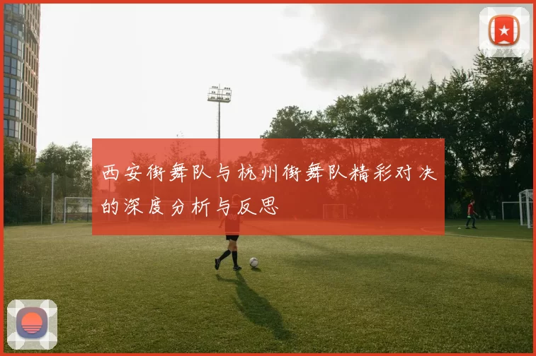 西安街舞队与杭州街舞队精彩对决的深度分析与反思