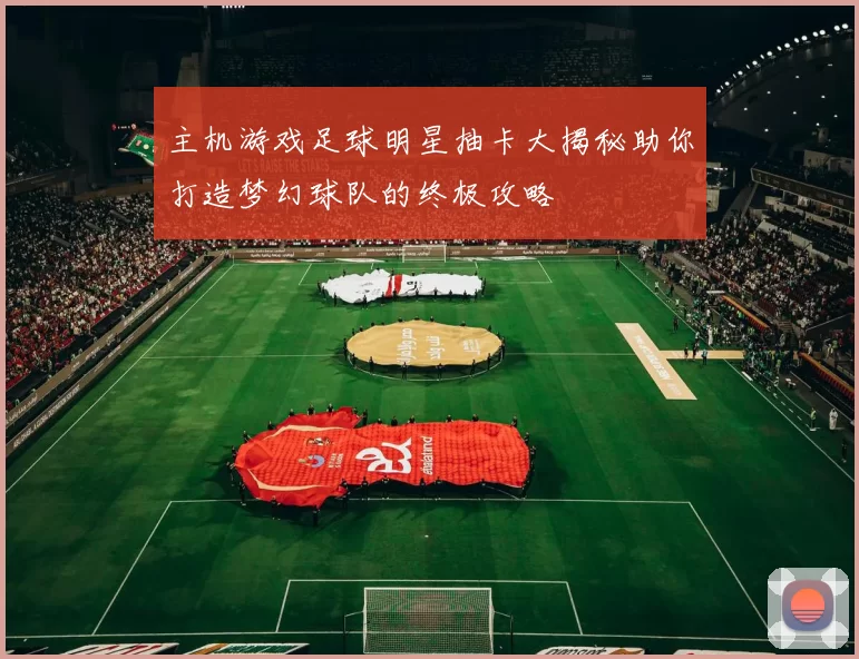 主机游戏足球明星抽卡大揭秘助你打造梦幻球队的终极攻略