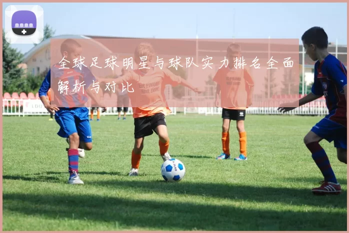 全球足球明星与球队实力排名全面解析与对比