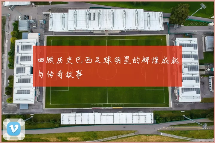 回顾历史巴西足球明星的辉煌成就与传奇故事