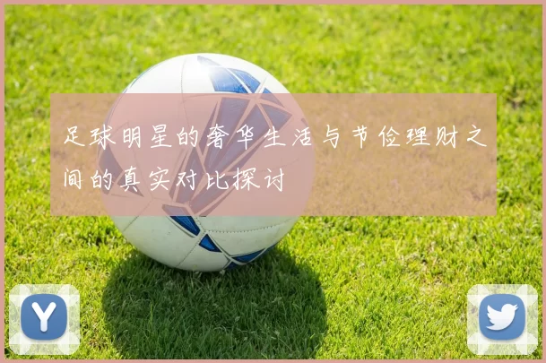 足球明星的奢华生活与节俭理财之间的真实对比探讨