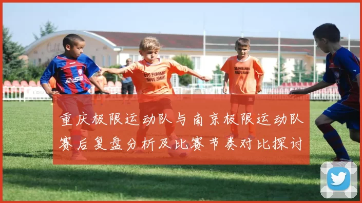 重庆极限运动队与南京极限运动队赛后复盘分析及比赛节奏对比探讨