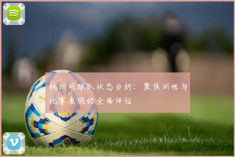 杭州网球队状态分析：聚焦训练与比赛表现的全面评估