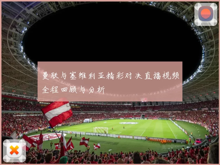 曼联与塞维利亚精彩对决直播视频全程回顾与分析