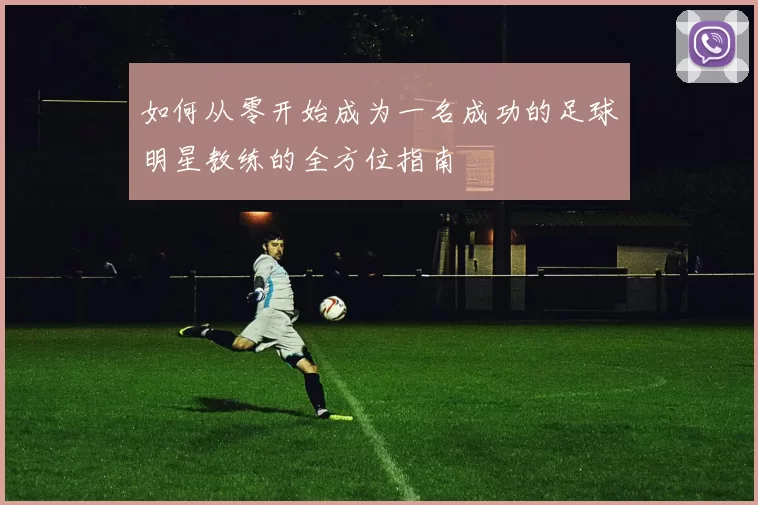 如何从零开始成为一名成功的足球明星教练的全方位指南