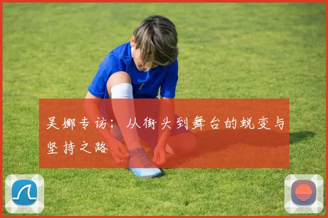 吴娜专访：从街头到舞台的蜕变与坚持之路