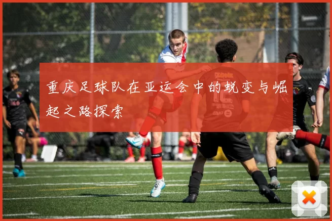 重庆足球队在亚运会中的蜕变与崛起之路探索