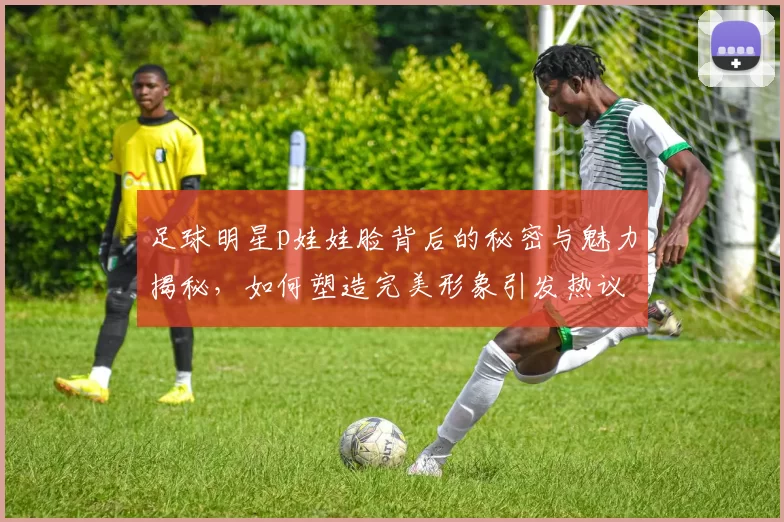 足球明星p娃娃脸背后的秘密与魅力揭秘，如何塑造完美形象引发热议