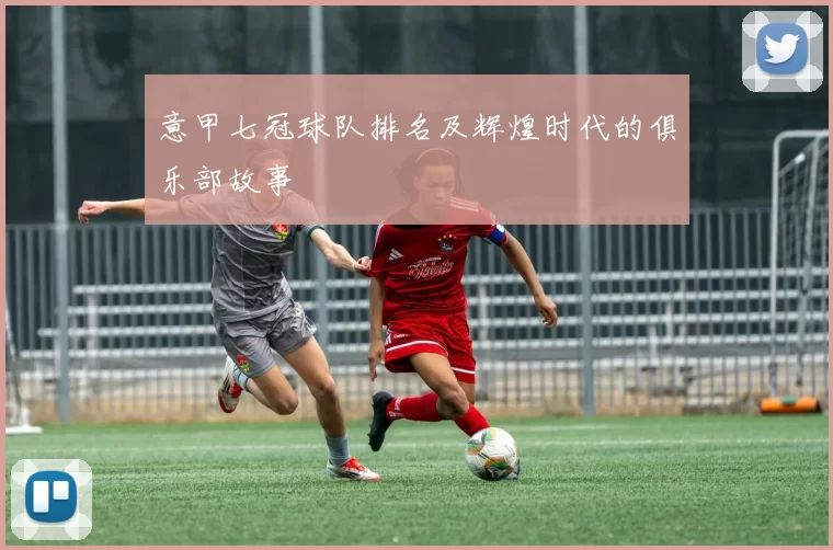 意甲七冠球队排名及辉煌时代的俱乐部故事