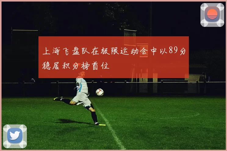 上海飞盘队在极限运动会中以89分稳居积分榜首位