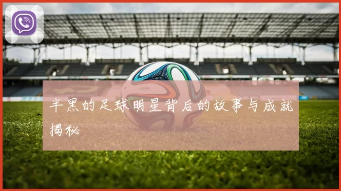 半黑的足球明星背后的故事与成就揭秘
