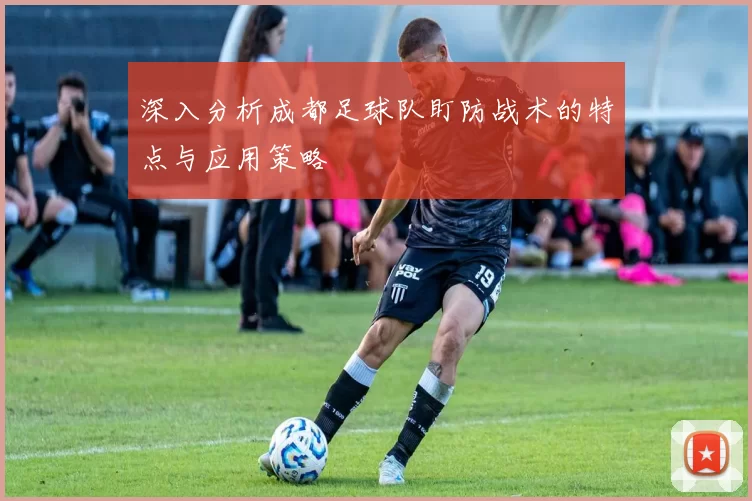 深入分析成都足球队盯防战术的特点与应用策略